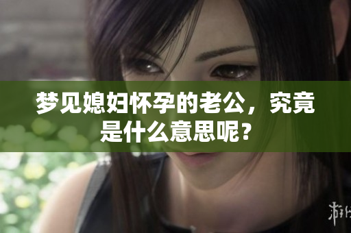 梦见媳妇怀孕的老公，究竟是什么意思呢？
