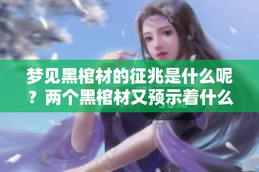 梦见黑棺材的征兆是什么呢？两个黑棺材又预示着什么呢？