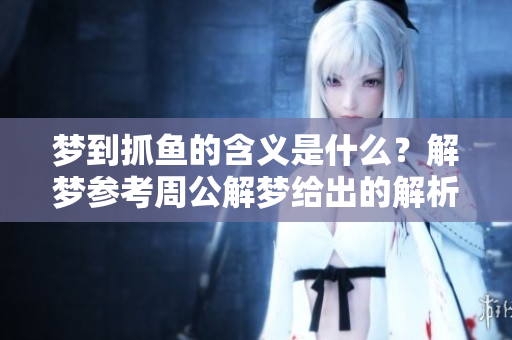 梦到抓鱼的含义是什么？解梦参考周公解梦给出的解析分享。