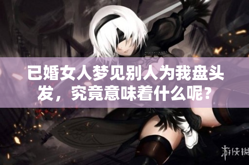 已婚女人梦见别人为我盘头发，究竟意味着什么呢？