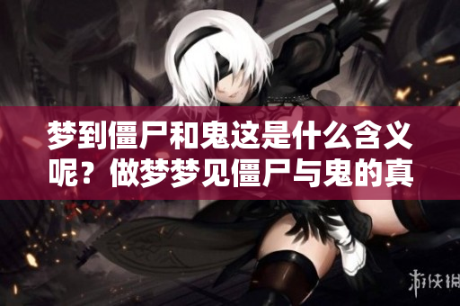 梦到僵尸和鬼这是什么含义呢？做梦梦见僵尸与鬼的真正意义揭秘。