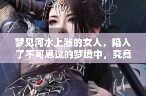 梦见河水上涨的女人，陷入了不可思议的梦境中，究竟暗示了什么呢