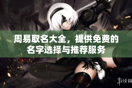 周易取名大全，提供免费的名字选择与推荐服务