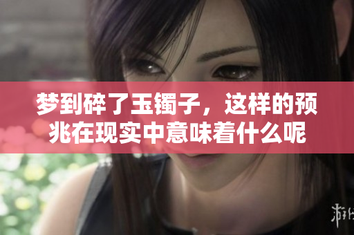 梦到碎了玉镯子，这样的预兆在现实中意味着什么呢