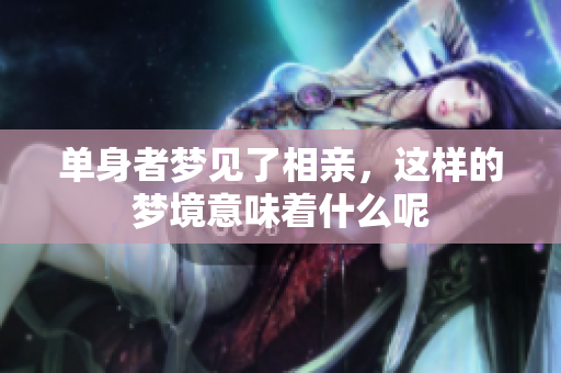 单身者梦见了相亲，这样的梦境意味着什么呢
