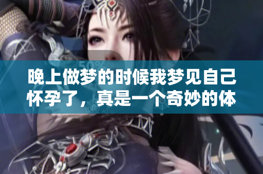 晚上做梦的时候我梦见自己怀孕了，真是一个奇妙的体验。