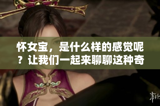 怀女宝，是什么样的感觉呢？让我们一起来聊聊这种奇妙的体验吧。