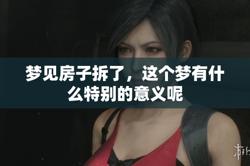梦见房子拆了，这个梦有什么特别的意义呢