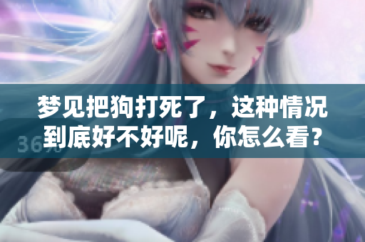 梦见把狗打死了，这种情况到底好不好呢，你怎么看？