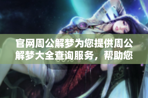 官网周公解梦为您提供周公解梦大全查询服务，帮助您解读梦境的奥秘