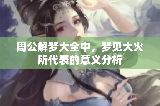 周公解梦大全中，梦见大火所代表的意义分析