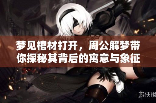 梦见棺材打开，周公解梦带你探秘其背后的寓意与象征