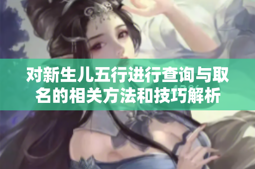 对新生儿五行进行查询与取名的相关方法和技巧解析