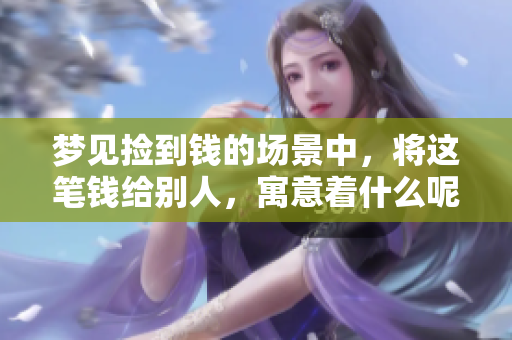 梦见捡到钱的场景中，将这笔钱给别人，寓意着什么呢