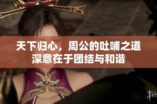 天下归心，周公的吐哺之道深意在于团结与和谐