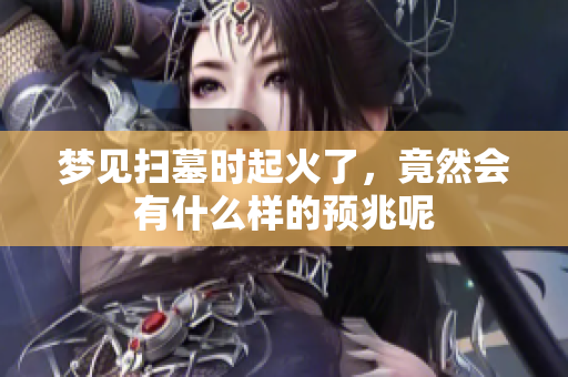 梦见扫墓时起火了，竟然会有什么样的预兆呢