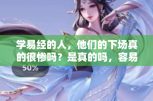 学易经的人，他们的下场真的很惨吗？是真的吗，容易引发思考！