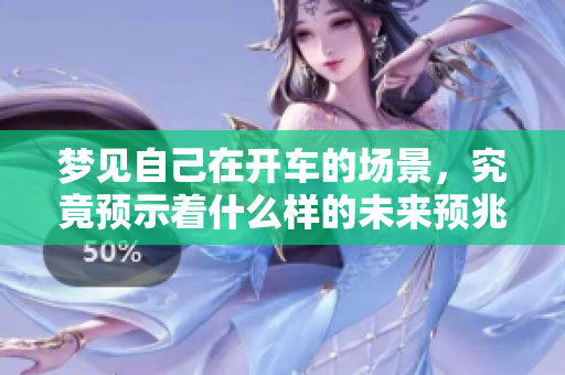 梦见自己在开车的场景，究竟预示着什么样的未来预兆呢