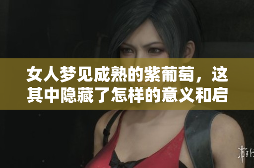 女人梦见成熟的紫葡萄，这其中隐藏了怎样的意义和启示呢