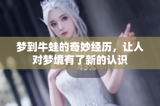 梦到牛蛙的奇妙经历，让人对梦境有了新的认识