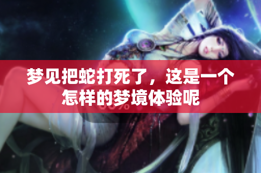 梦见把蛇打死了，这是一个怎样的梦境体验呢