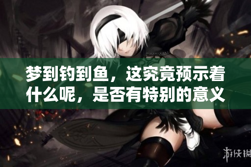 梦到钓到鱼，这究竟预示着什么呢，是否有特别的意义？