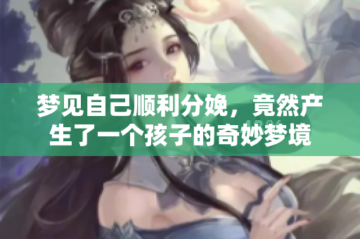 梦见自己顺利分娩，竟然产生了一个孩子的奇妙梦境