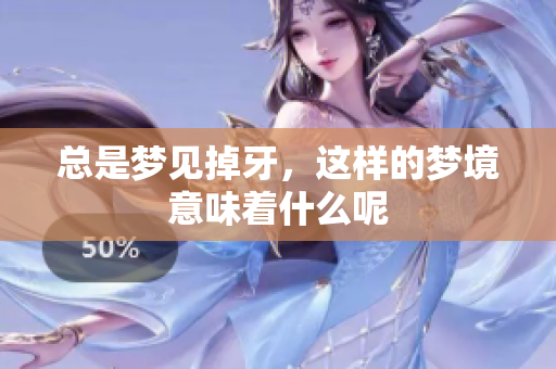 总是梦见掉牙，这样的梦境意味着什么呢