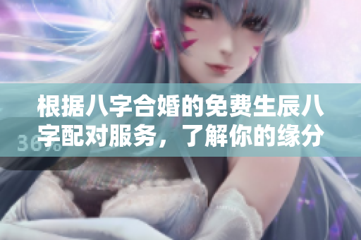 根据八字合婚的免费生辰八字配对服务，了解你的缘分与未来。