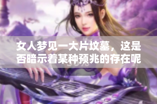 女人梦见一大片坟墓，这是否暗示着某种预兆的存在呢