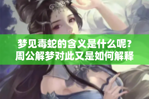 梦见毒蛇的含义是什么呢？周公解梦对此又是如何解释的呢