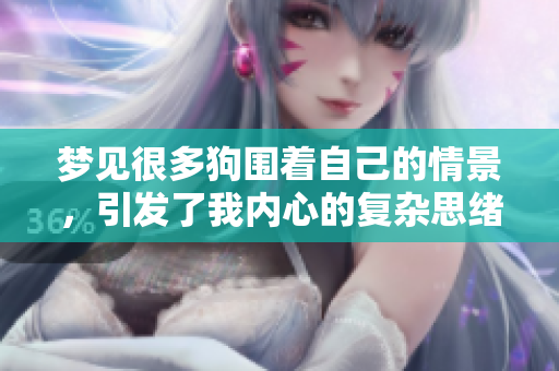 梦见很多狗围着自己的情景，引发了我内心的复杂思绪和感受。