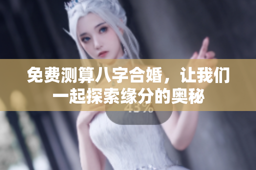 免费测算八字合婚，让我们一起探索缘分的奥秘