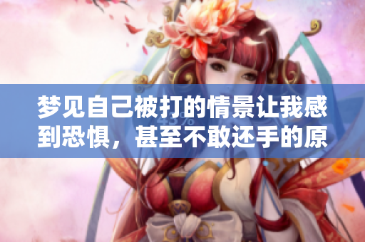 梦见自己被打的情景让我感到恐惧，甚至不敢还手的原因是什么呢