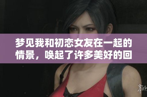 梦见我和初恋女友在一起的情景，唤起了许多美好的回忆