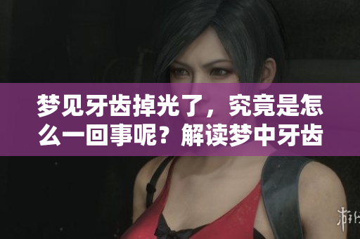 梦见牙齿掉光了，究竟是怎么一回事呢？解读梦中牙齿掉落的寓意与心理。