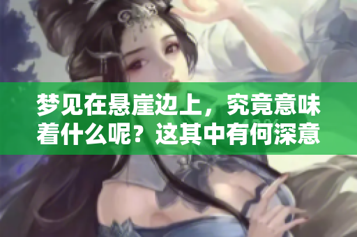 梦见在悬崖边上，究竟意味着什么呢？这其中有何深意呢？