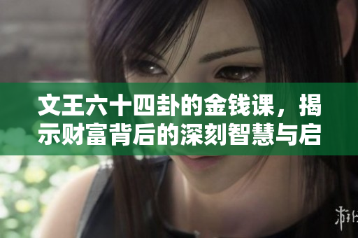 文王六十四卦的金钱课，揭示财富背后的深刻智慧与启示
