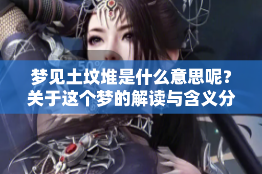 梦见土坟堆是什么意思呢？关于这个梦的解读与含义分析。