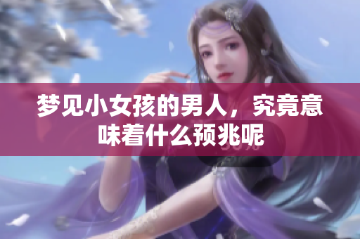 梦见小女孩的男人，究竟意味着什么预兆呢
