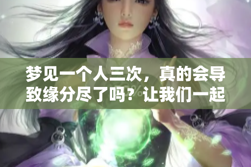 梦见一个人三次，真的会导致缘分尽了吗？让我们一起来探讨一下这个问题。