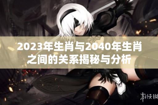 2023年生肖与2040年生肖之间的关系揭秘与分析