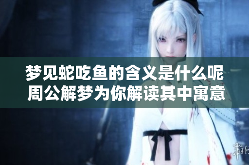 梦见蛇吃鱼的含义是什么呢 周公解梦为你解读其中寓意