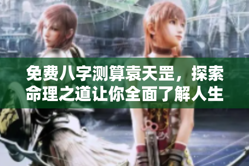 免费八字测算袁天罡，探索命理之道让你全面了解人生