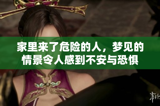 家里来了危险的人，梦见的情景令人感到不安与恐惧
