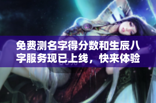 免费测名字得分数和生辰八字服务现已上线，快来体验吧