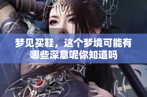 梦见买鞋，这个梦境可能有哪些深意呢你知道吗