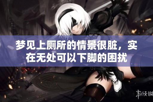 梦见上厕所的情景很脏，实在无处可以下脚的困扰