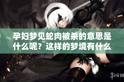 孕妇梦见蛇肉被杀的意思是什么呢？这样的梦境有什么特别的含义吗？