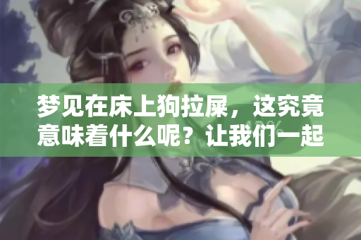 梦见在床上狗拉屎，这究竟意味着什么呢？让我们一起来解读这个梦境吧！